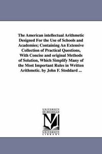 Cover image for The American intellectual Arithmetic Designed For the Use of Schools and Academies; Containing An Extensive Collection of Practical Questions, With Concise and original Methods of Solution, Which Simplify Many of the Most Important Rules in Written Arithmetic.