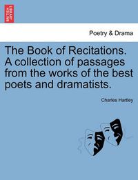 Cover image for The Book of Recitations. a Collection of Passages from the Works of the Best Poets and Dramatists.