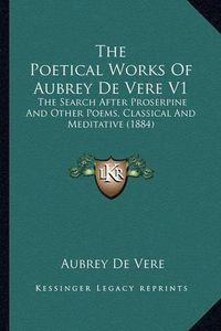 Cover image for The Poetical Works of Aubrey de Vere V1: The Search After Proserpine and Other Poems, Classical and Meditative (1884)