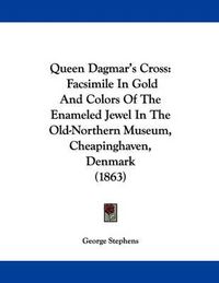 Cover image for Queen Dagmar's Cross: Facsimile in Gold and Colors of the Enameled Jewel in the Old-Northern Museum, Cheapinghaven, Denmark (1863)