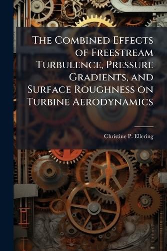Cover image for The Combined Effects of Freestream Turbulence, Pressure Gradients, and Surface Roughness on Turbine Aerodynamics