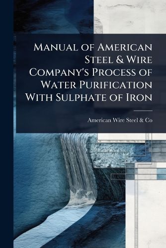 Cover image for Manual of American Steel & Wire Company's Process of Water Purification With Sulphate of Iron