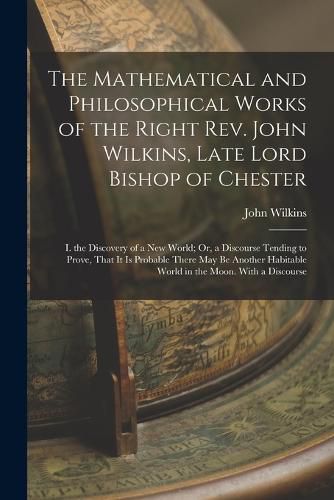 Cover image for The Mathematical and Philosophical Works of the Right Rev. John Wilkins, Late Lord Bishop of Chester