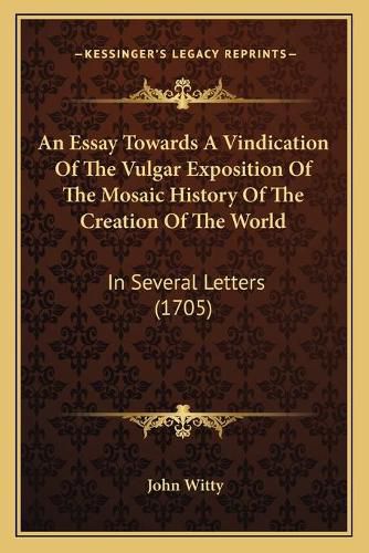 Cover image for An Essay Towards a Vindication of the Vulgar Exposition of the Mosaic History of the Creation of the World: In Several Letters (1705)