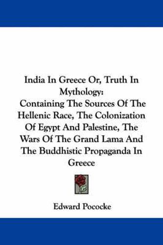 Cover image for India in Greece Or, Truth in Mythology: Containing the Sources of the Hellenic Race, the Colonization of Egypt and Palestine, the Wars of the Grand Lama and the Buddhistic Propaganda in Greece