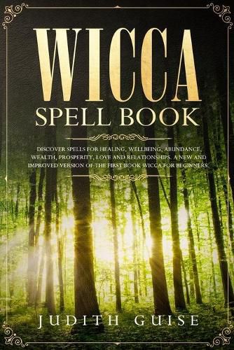 Cover image for Wicca Spell Book: Discover Spells for Healing, Wellbeing, Abundance, Wealth, Prosperity, Love and Relationships. A New and Improved Version of The First Book Wicca for Beginners.