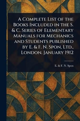 Cover image for A Complete List of the Books Included in the S. & C. Series of Elementary Manuals for Mechanics and Students Published by E. & F. N. Spon, Ltd., London. January 1912