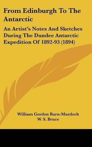 Cover image for From Edinburgh to the Antarctic: An Artist's Notes and Sketches During the Dundee Antarctic Expedition of 1892-93 (1894)