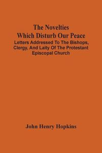 Cover image for The Novelties Which Disturb Our Peace: Letters Addressed To The Bishops, Clergy, And Laity Of The Protestant Episcopal Church