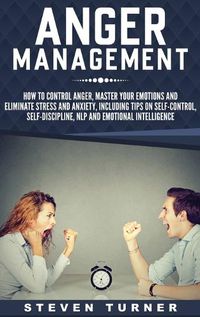Cover image for Anger Management: How to Control Anger, Master Your Emotions, and Eliminate Stress and Anxiety, including Tips on Self-Control, Self- Discipline, NLP, and Emotional Intelligence