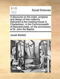 Cover image for A Discourse on the Origin, Progress and Design of Free Masonry. Delivered at the Meeting-House in Charlestown, in the Commonwealth of Massachusetts, on the Anniversary of St. John the Baptist.