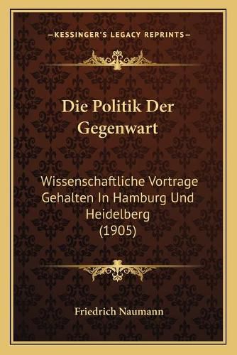 Die Politik Der Gegenwart: Wissenschaftliche Vortrage Gehalten in Hamburg Und Heidelberg (1905)