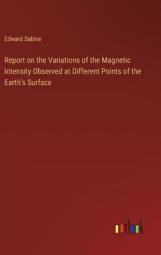 Cover image for Report on the Variations of the Magnetic Intensity Observed at Different Points of the Earth's Surface