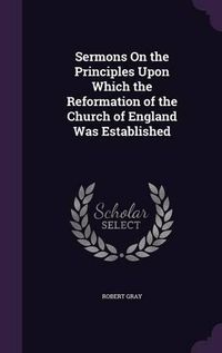 Cover image for Sermons on the Principles Upon Which the Reformation of the Church of England Was Established