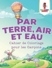 Cover image for Par Terre, Air et Eau: Cahier de Coloriage pour les Garcons