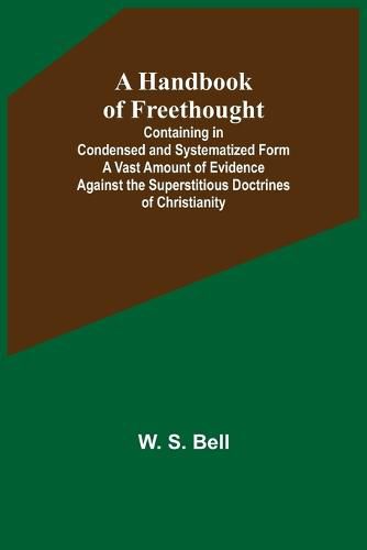 Cover image for A Handbook of Freethought; Containing in Condensed and Systematized Form a Vast Amount of Evidence Against the Superstitious Doctrines of Christianity