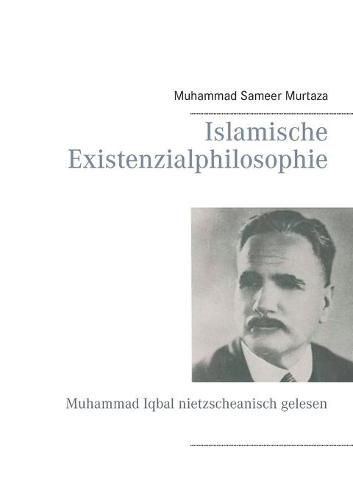 Islamische Existenzialphilosophie: Muhammad Iqbal nietzscheanisch gelesen