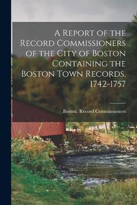 Cover image for A Report of the Record Commissioners of the City of Boston Containing the Boston Town Records, 1742-1757