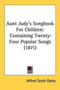 Cover image for Aunt Judy's Songbook for Children: Containing Twenty-Four Popular Songs (1871)