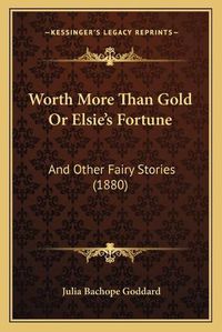 Cover image for Worth More Than Gold or Elsie's Fortune: And Other Fairy Stories (1880)