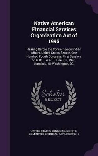 Cover image for Native American Financial Services Organization Act of 1995: Hearing Before the Committee on Indian Affairs, United States Senate, One Hundred Fourth Congress, First Session, on H.R. S. 436 ... June 1, 8, 1995, Honolulu, Hi, Washington, DC