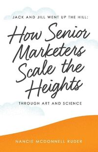 Cover image for Jack and Jill Went Up the Hill: How Senior Marketers Scale the Heights Through Art and Science