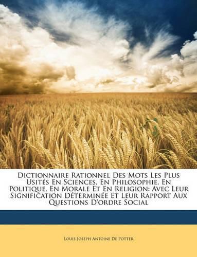 Dictionnaire Rationnel Des Mots Les Plus Usits En Sciences, En Philosophie, En Politique, En Morale Et En Religion: Avec Leur Signification Dtermine Et Leur Rapport Aux Questions D'Ordre Social