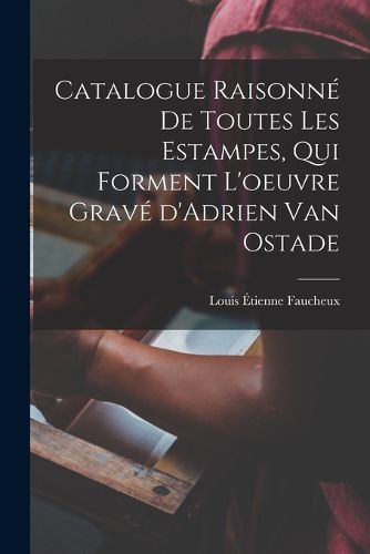 Cover image for Catalogue raisonne de toutes les estampes, qui forment l'oeuvre grave d'Adrien van Ostade