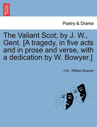 Cover image for The Valiant Scot; By J. W., Gent. [a Tragedy, in Five Acts and in Prose and Verse, with a Dedication by W. Bowyer.]