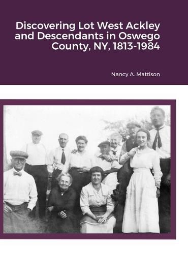 Cover image for Discovering Lot West Ackley and Descendants in Oswego County, NY, 1813-1984