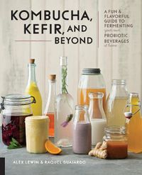 Cover image for Kombucha, Kefir, and Beyond: A Fun and Flavorful Guide to Fermenting Your Own Probiotic Beverages at Home