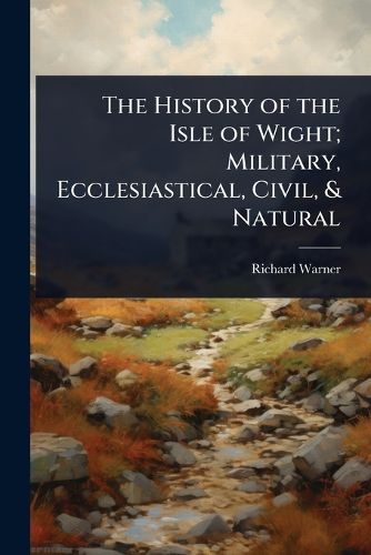 Cover image for The History of the Isle of Wight; Military, Ecclesiastical, Civil, & Natural