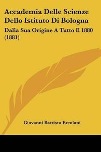 Cover image for Accademia Delle Scienze Dello Istituto Di Bologna: Dalla Sua Origine a Tutto Il 1880 (1881)