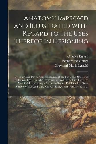 Cover image for Anatomy Improv'd and Illustrated With Regard to the Uses Thereof in Designing: Not Only Laid Down From an Examen of the Bones and Muscles of the Human Body, but Also Demonstrated and Exemplified From the Most Celebrated Antique Statues in Rome: ...