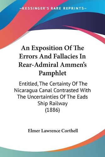 Cover image for An Exposition of the Errors and Fallacies in Rear-Admiral Ammen's Pamphlet: Entitled, the Certainty of the Nicaragua Canal Contrasted with the Uncertainties of the Eads Ship Railway (1886)