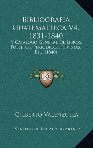 Cover image for Bibliografia Guatemalteca V4, 1831-1840: Y Catalogo General de Libros, Folletos, Periodicos, Revistas, Etc. (1840)