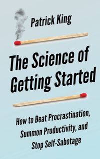 Cover image for The Science of Getting Started: How to Beat Procrastination, Summon Productivity, and Stop Self-Sabotage