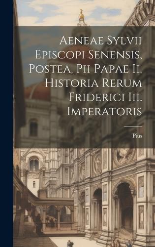 Cover image for Aeneae Sylvii Episcopi Senensis, Postea, Pii Papae Ii. Historia Rerum Friderici Iii. Imperatoris