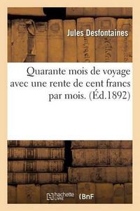 Cover image for Quarante Mois de Voyage Avec Une Rente de Cent Francs Par Mois. 18,000 Lieues A Travers Le Monde