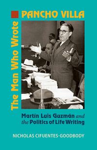 Cover image for The Man Who Wrote Pancho Villa: Martin Luis Guzman and the Politics of Life Writing