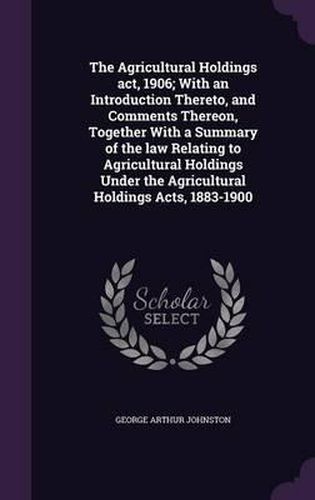 The Agricultural Holdings ACT, 1906; With an Introduction Thereto, and Comments Thereon, Together with a Summary of the Law Relating to Agricultural Holdings Under the Agricultural Holdings Acts, 1883-1900