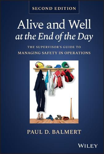 Cover image for Alive and Well at the End of the Day: The Supervis or's Guide to Managing Safety in Operations, Secon d Edition