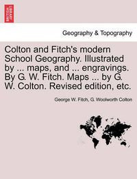 Cover image for Colton and Fitch's Modern School Geography. Illustrated by ... Maps, and ... Engravings. by G. W. Fitch. Maps ... by G. W. Colton. Revised Edition, Et