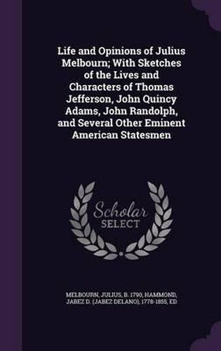 Life and Opinions of Julius Melbourn; With Sketches of the Lives and Characters of Thomas Jefferson, John Quincy Adams, John Randolph, and Several Other Eminent American Statesmen