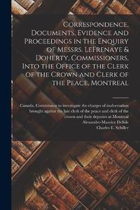 Cover image for Correspondence, Documents, Evidence and Proceedings in the Enquiry of Messrs. LeFrenaye & Doherty, Commissioners, Into the Office of the Clerk of the Crown and Clerk of the Peace, Montreal