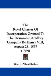 Cover image for The Royal Charter of Incorporation Granted to the Honorable Artillery Company by Henry VIII, August 25, 1537 (1889)