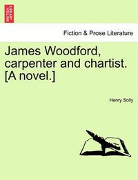 Cover image for James Woodford, Carpenter and Chartist. [A Novel.] Vol. I.