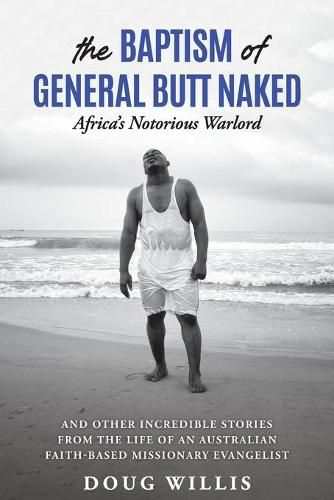 Cover image for The Baptism of General Butt Naked, Africa's Notorious Warlord: and Other Incredible Stories from the Life of an Australian Faith-Based Missionary Evangelist