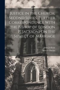 Cover image for Justice in the Church, Second Series. Further Correspondence With the Bishop of London [J. Jackson] On the Subject of Marriage