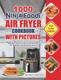 Cover image for 1000 Ninja Foodi Air Fryer Cookbook with Pictures: Simple & Delicious Air Fry, Air Roast, Reheat, Dehydrate Food for Your Family & Friends (for Beginners and Advanced Users)